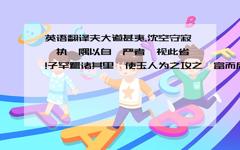 英语翻译夫大道甚夷.沈空守寂,执一隅以自矜严者,视此省哉!子罕置诸其里,使玉人为之攻之,富而后使复其所.一定要译准!必有重赏