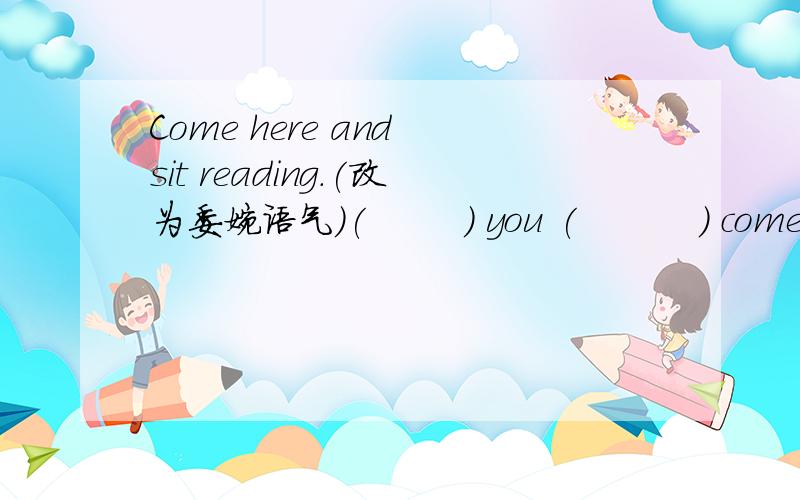 Come here and sit reading.(改为委婉语气）(        ) you (          ) come here and sit down?