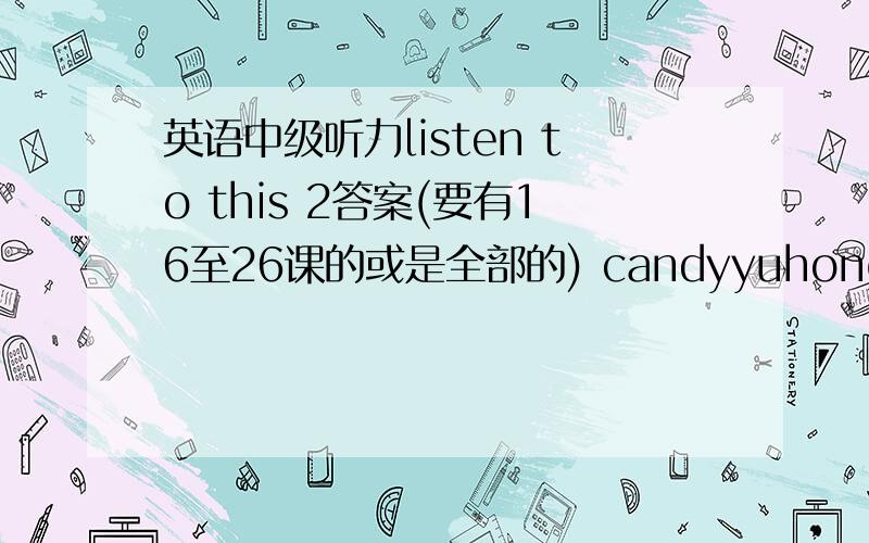 英语中级听力listen to this 2答案(要有16至26课的或是全部的) candyyuhong@163.com