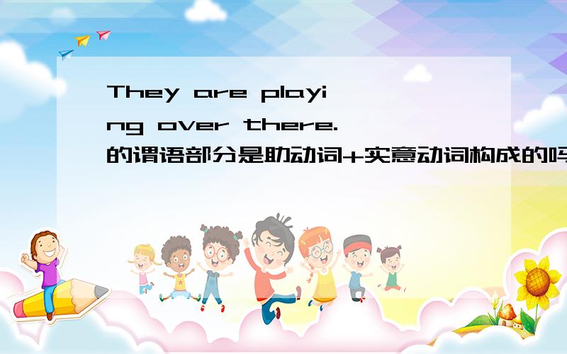 They are playing over there.的谓语部分是助动词+实意动词构成的吗?为什么