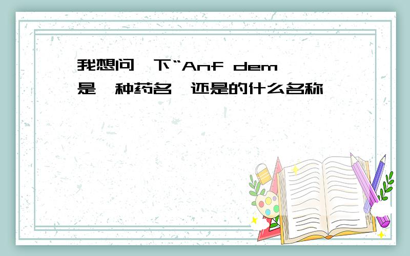 我想问一下“Anf dem 是一种药名,还是的什么名称