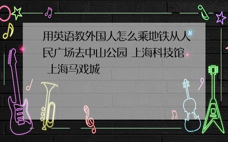 用英语教外国人怎么乘地铁从人民广场去中山公园 上海科技馆 上海马戏城