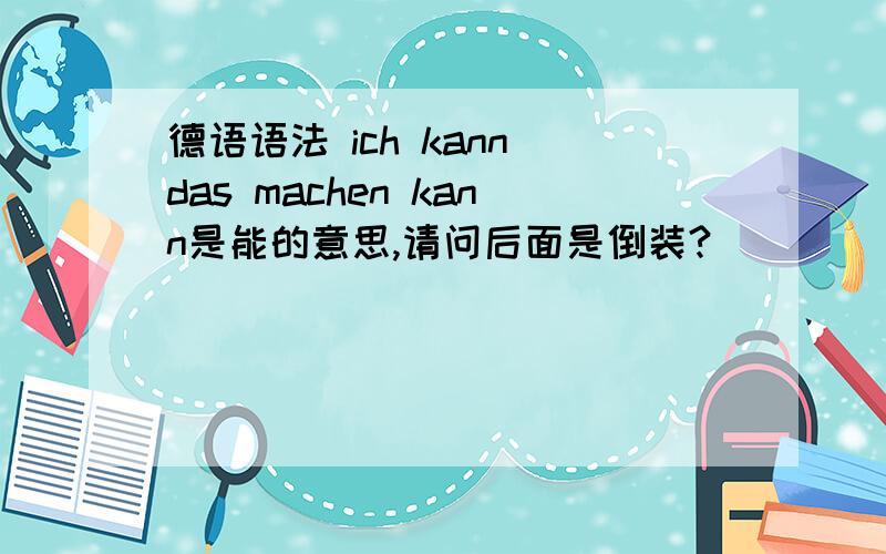 德语语法 ich kann das machen kann是能的意思,请问后面是倒装?