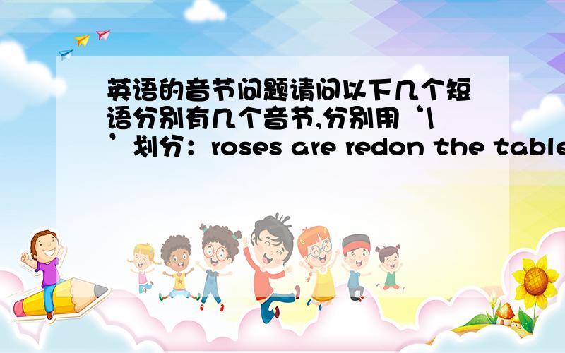 英语的音节问题请问以下几个短语分别有几个音节,分别用‘\’划分：roses are redon the tablein your dreamsfor surebanana splitchild supportin the middle