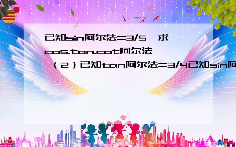 已知sin阿尔法=3/5,求cos.tan.cot阿尔法 （2）已知tan阿尔法=3/4已知sin阿尔法=3/5,求cos.tan.cot阿尔法      （2）已知tan阿尔法=3/4,同上