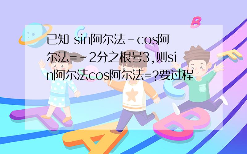 已知 sin阿尔法-cos阿尔法=-2分之根号3,则sin阿尔法cos阿尔法=?要过程