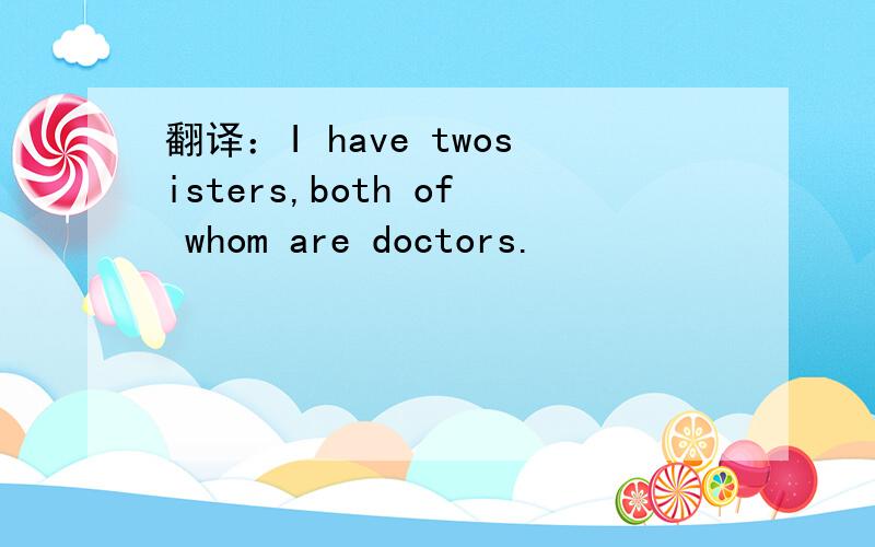 翻译：I have twosisters,both of whom are doctors.