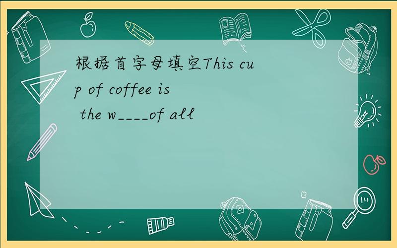 根据首字母填空This cup of coffee is the w____of all
