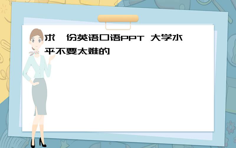 求一份英语口语PPT 大学水平不要太难的