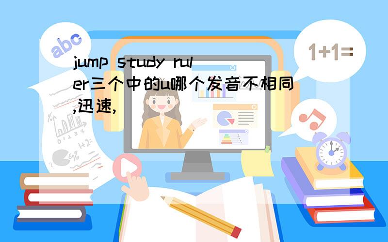 jump study ruler三个中的u哪个发音不相同,迅速,