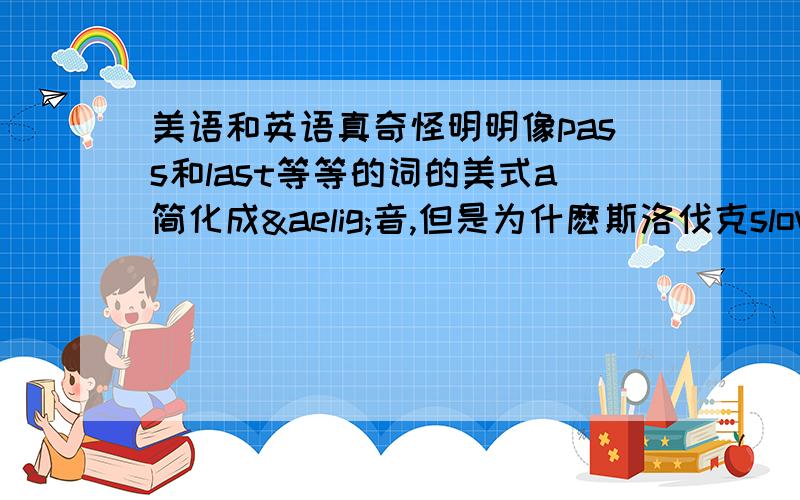 美语和英语真奇怪明明像pass和last等等的词的美式a简化成æ音,但是为什麽斯洛伐克slovakia的第一个a发ɑ:呢(英式是æ的)难道美式故意和英式搞对抗?