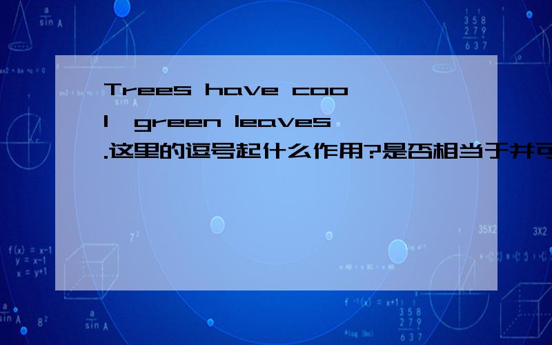 Trees have cool,green leaves.这里的逗号起什么作用?是否相当于并可以改为and?