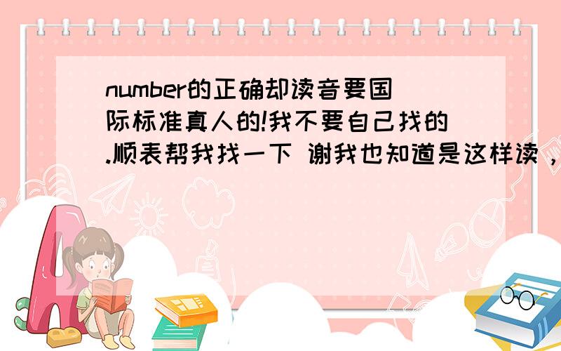 number的正确却读音要国际标准真人的!我不要自己找的.顺表帮我找一下 谢我也知道是这样读，也知道音标是这样，我要真人发音的网址！！ 谢谢~~算了·，，就这样吧【前面的n۸m】是读N