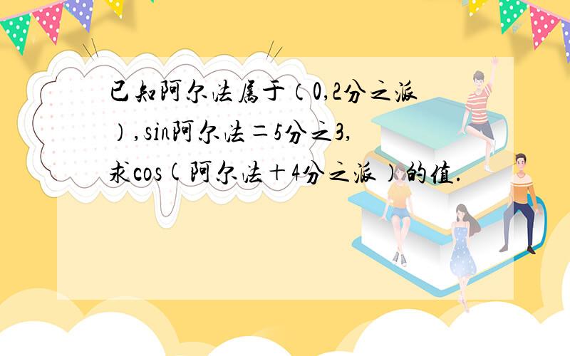 已知阿尔法属于（0,2分之派）,sin阿尔法＝5分之3,求cos(阿尔法＋4分之派）的值.