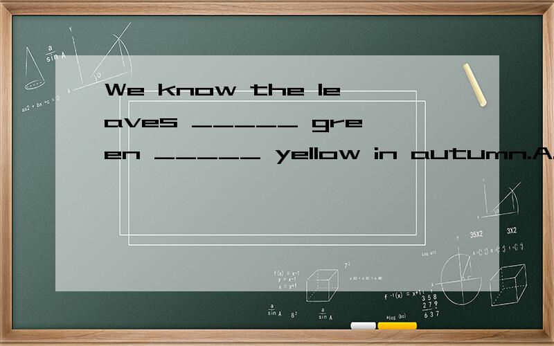 We know the leaves _____ green _____ yellow in autumn.A.change;into B.change;to C.change;fromD.change from ;into