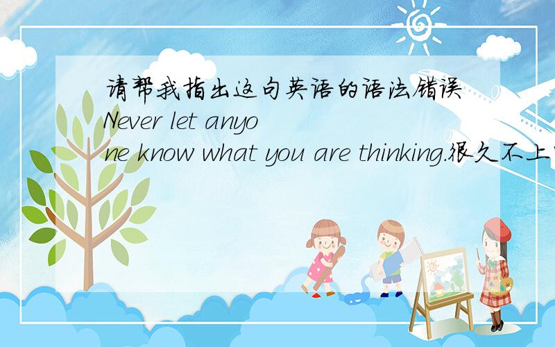 请帮我指出这句英语的语法错误Never let anyone know what you are thinking.很久不上学了,英语都忘的差不多了,但是思考的习惯还是留了下来.我感觉那个anyone好像有点问题.还有这个句型,这个叫什么来