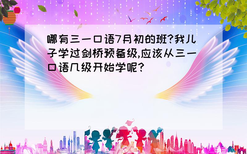 哪有三一口语7月初的班?我儿子学过剑桥预备级,应该从三一口语几级开始学呢?