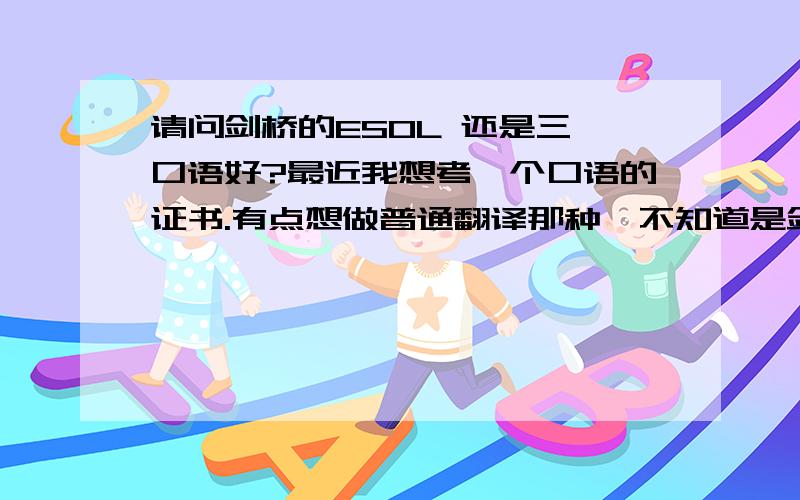 请问剑桥的ESOL 还是三一口语好?最近我想考一个口语的证书.有点想做普通翻译那种,不知道是剑桥的ESOL （KET,PET,FCE,CAE,CPE) 还是三一口语（GESE）好,其实我上面所说的翻译就是带客人到市场采