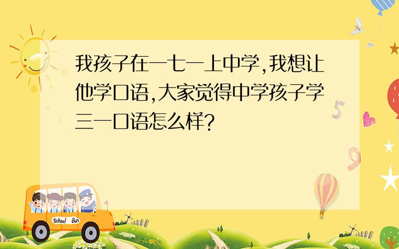 我孩子在一七一上中学,我想让他学口语,大家觉得中学孩子学三一口语怎么样?