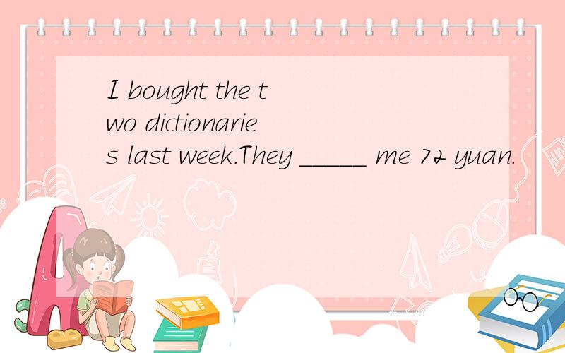 I bought the two dictionaries last week.They _____ me 72 yuan.