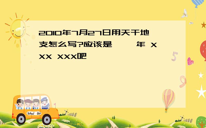 2010年7月27日用天干地支怎么写?应该是 庚寅年 XXX XXX吧