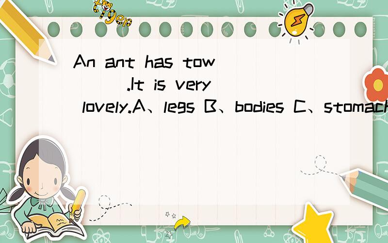 An ant has tow___.It is very lovely.A、legs B、bodies C、stomaches D、stomachs