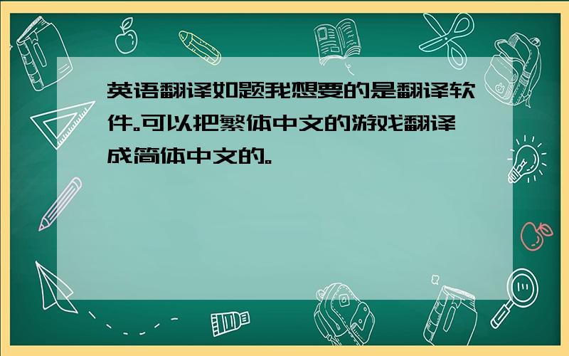 英语翻译如题我想要的是翻译软件。可以把繁体中文的游戏翻译成简体中文的。