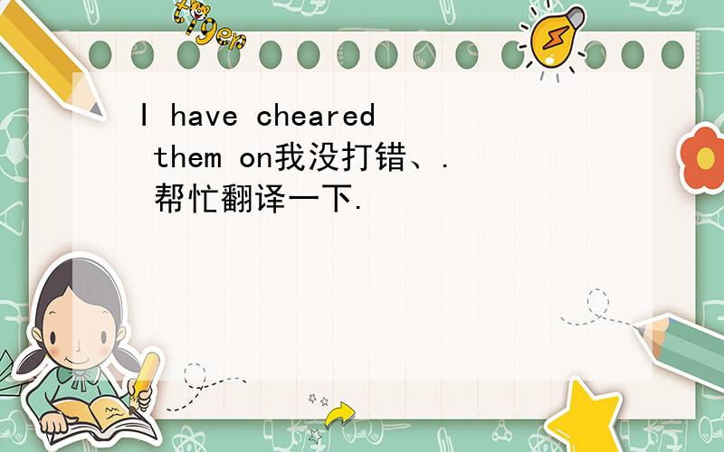 I have cheared them on我没打错、. 帮忙翻译一下.