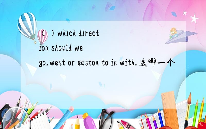 （）which direction should we go,west or easton to in with,选哪一个