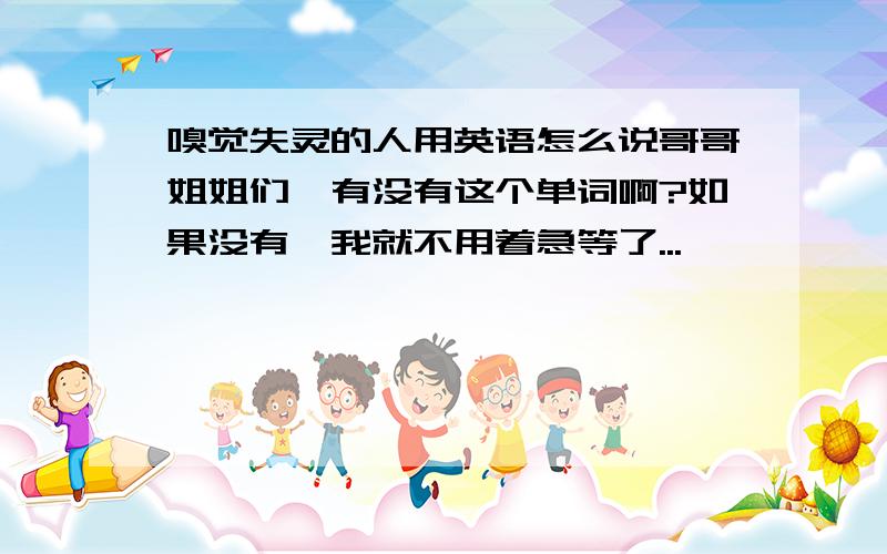 嗅觉失灵的人用英语怎么说哥哥姐姐们,有没有这个单词啊?如果没有,我就不用着急等了...