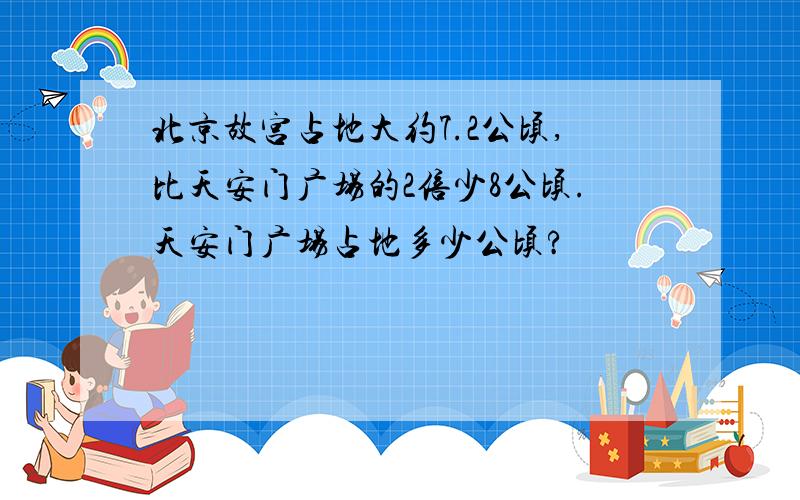 北京故宫占地大约7.2公顷,比天安门广场的2倍少8公顷.天安门广场占地多少公顷?