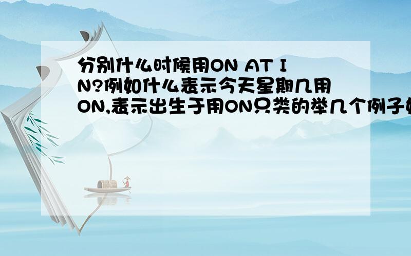 分别什么时候用ON AT IN?例如什么表示今天星期几用ON,表示出生于用ON只类的举几个例子好吗?