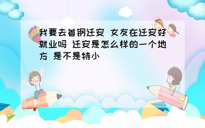 我要去首钢迁安 女友在迁安好就业吗 迁安是怎么样的一个地方 是不是特小