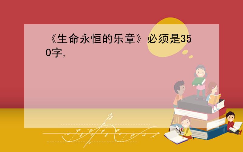 《生命永恒的乐章》必须是350字,