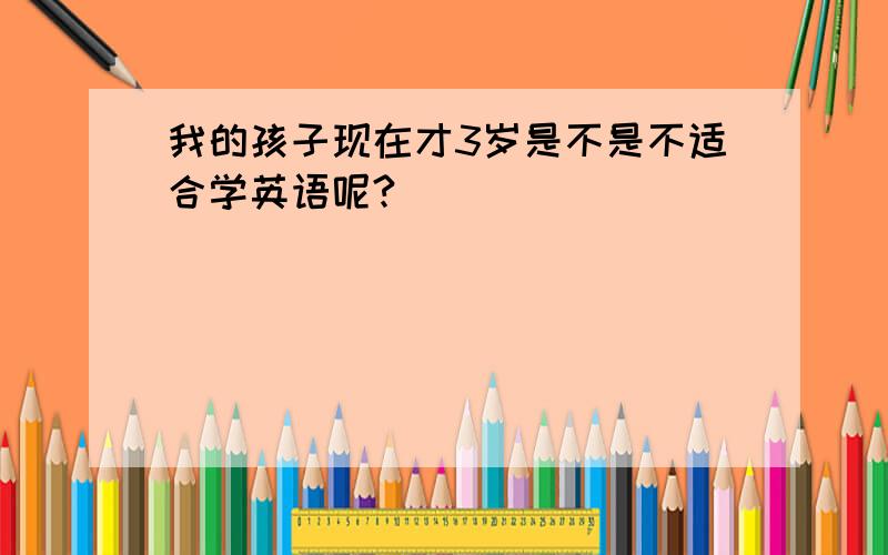 我的孩子现在才3岁是不是不适合学英语呢?