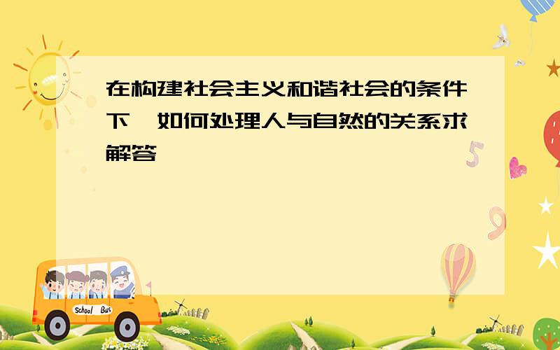 在构建社会主义和谐社会的条件下,如何处理人与自然的关系求解答