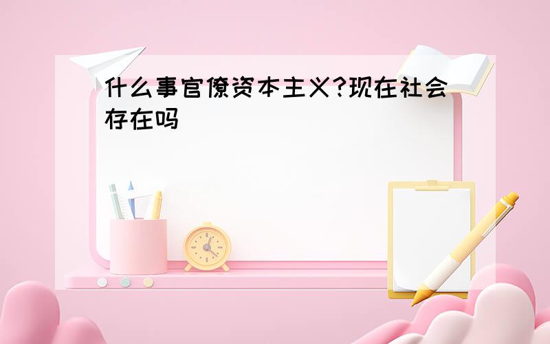 什么事官僚资本主义?现在社会存在吗