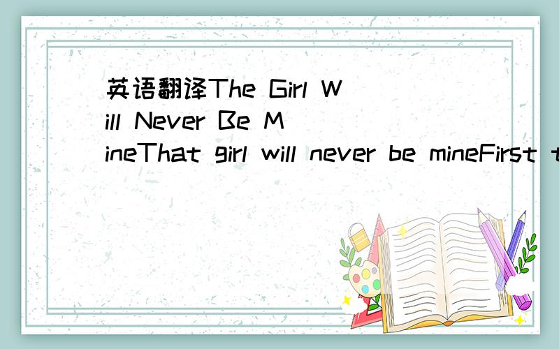 英语翻译The Girl Will Never Be MineThat girl will never be mineFirst time I saw her at the front doorThat girl,her face on every billboardHands down,you won't believe the way she laid her eyes on meSix feet,I spot her from the cat walkSo fly,we g