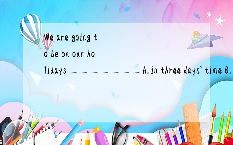 We are going to be on our holidays _______A.in three days' time B.after 3 days C.three days later D.in three day's time为什么C选项错了呢?be going to不是表示将要吗,我将在三天后开始我的假期不可以么?