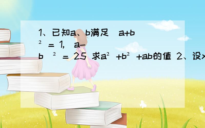 1、已知a、b满足（a+b）² = 1,（a-b）² = 25 求a² +b² +ab的值 2、设x² - 2x + y² + 6y + 10 = 0 ,求 x、y 的值 3、若x-1\x=2 ,求x²+1\x²的值 4、若a²-3a+1=0,求a+1\a的值 5、已知a²