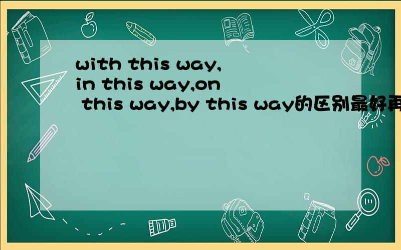 with this way,in this way,on this way,by this way的区别最好再有一些例句来讲解.