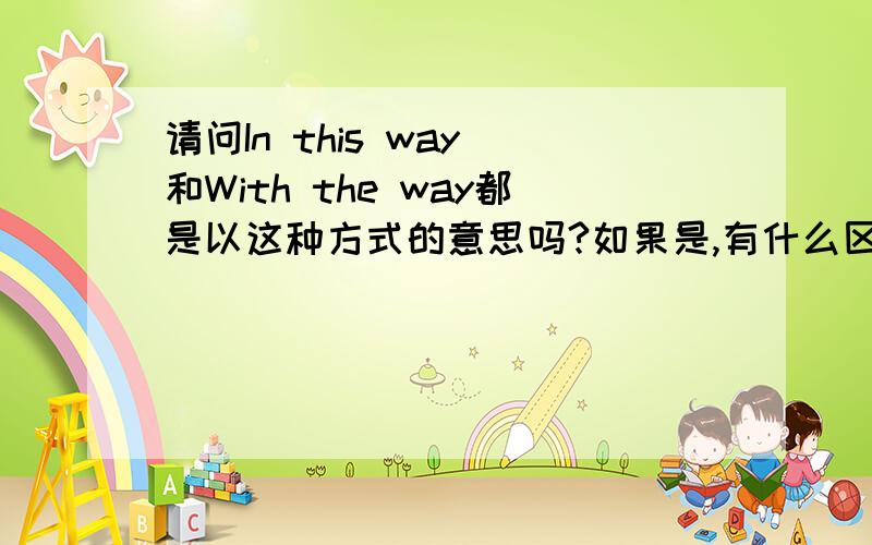 请问In this way 和With the way都是以这种方式的意思吗?如果是,有什么区别该怎么用.如果不是,请补充各自意思和用法.