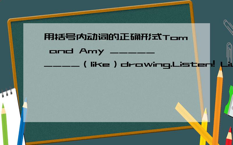 用括号内动词的正确形式Tom and Amy _________（like）drawing.Listen! Liu Yun_________(sing).I_______(go)fishing tomorrow.Sarah________(eat)an apple everyday.