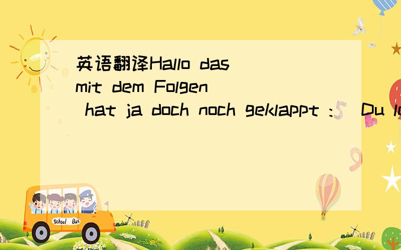 英语翻译Hallo das mit dem Folgen hat ja doch noch geklappt :) Du lebst in China und kannst Deutsch?Finde ich toll.:) Wie alt bist du?我第一句看不懂,第二句应该是你是中国人你也懂德语是吗?你多大了?如果我要回到：