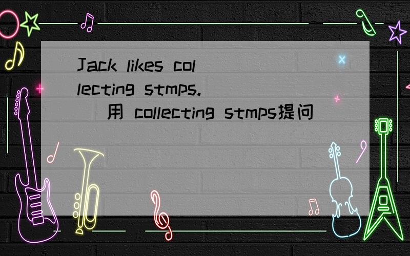 Jack likes collecting stmps. （用 collecting stmps提问）＿ ＿ ＿ ＿?
