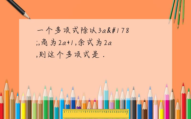 一个多项式除以3a²,商为2a+1,余式为2a,则这个多项式是 .