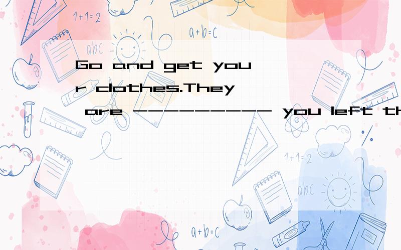 Go and get your clothes.They are --------- you left them when playing basketball.答案给的是where,这个我可以理解,是表语从句.但是我的答案是there where,用where引导定语从句指代there,请问有什么错误之处吗,