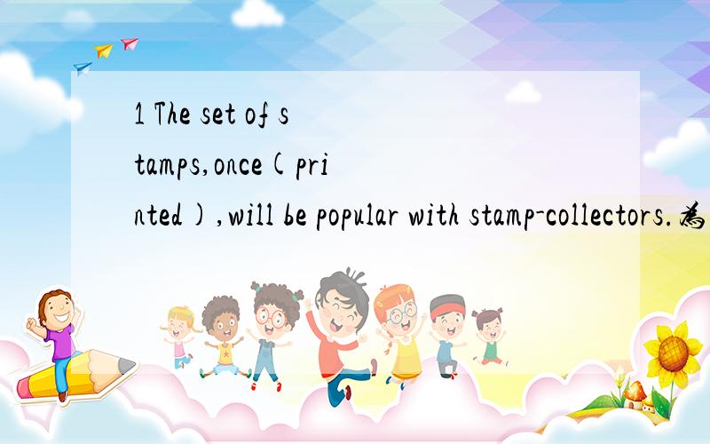 1 The set of stamps,once(printed),will be popular with stamp-collectors.为什么用printed而不用to be printed?2Years later,these islands united as one,(forming) a new nation.为什么用forming而不用formed?3When we make the most ofthe waste ma