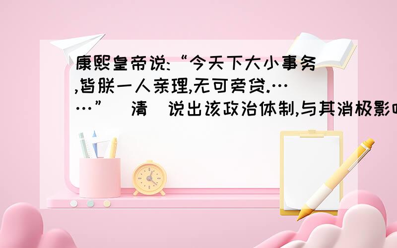 康熙皇帝说:“今天下大小事务,皆朕一人亲理,无可旁贷.……”（清）说出该政治体制,与其消极影响.