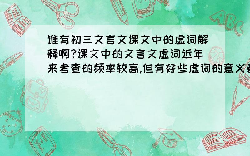 谁有初三文言文课文中的虚词解释啊?课文中的文言文虚词近年来考查的频率较高,但有好些虚词的意义都有争议,作为教师了解其中每一个虚词的意义很重要,针对初三文言文,最好具本到课文